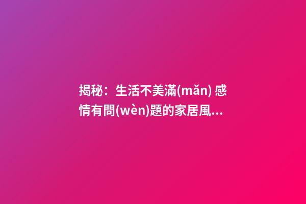 揭秘：生活不美滿(mǎn) 感情有問(wèn)題的家居風(fēng)水差